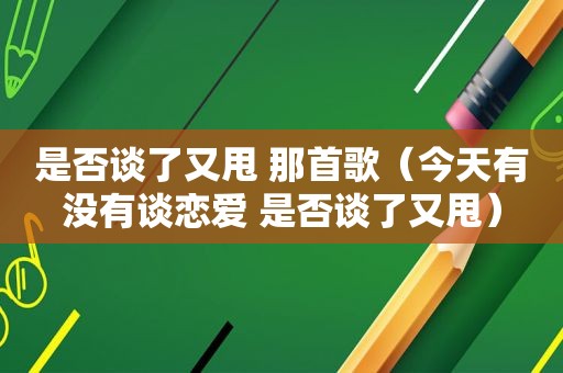 是否谈了又甩 那首歌（今天有没有谈恋爱 是否谈了又甩）