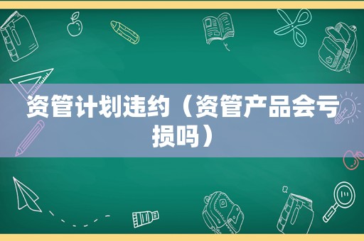 资管计划违约（资管产品会亏损吗）