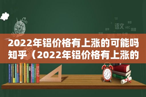 2022年铝价格有上涨的可能吗知乎（2022年铝价格有上涨的可能吗）