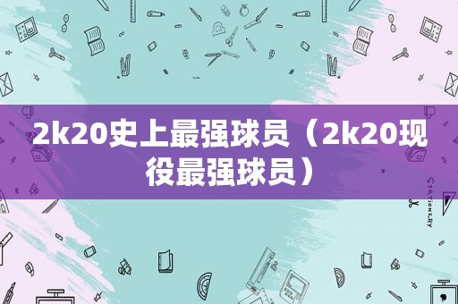 2k20史上最强球员（2k20现役最强球员）