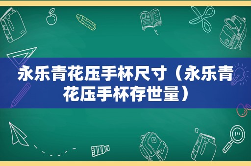 永乐青花压手杯尺寸（永乐青花压手杯存世量）