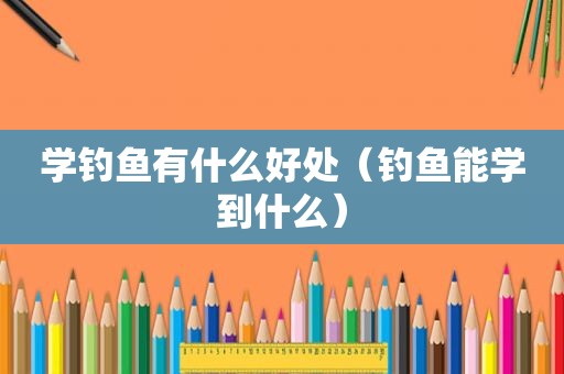 学钓鱼有什么好处（钓鱼能学到什么）