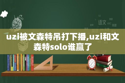 uzi被文森特吊打下播,uzi和文森特solo谁赢了