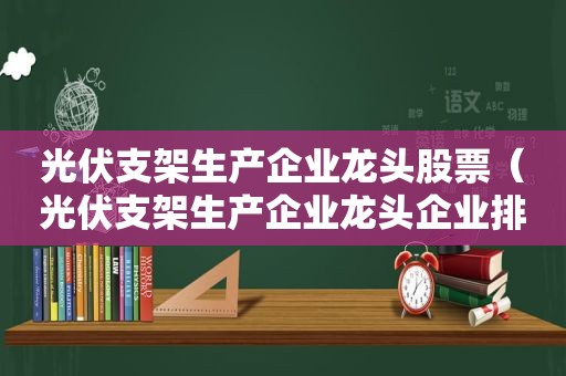 光伏支架生产企业龙头股票（光伏支架生产企业龙头企业排名）