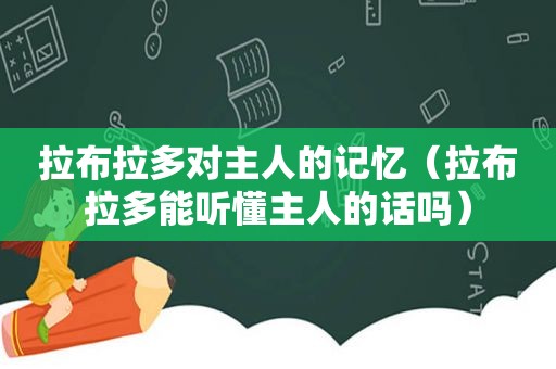 拉布拉多对主人的记忆（拉布拉多能听懂主人的话吗）