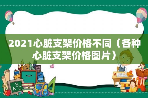 2021心脏支架价格不同（各种心脏支架价格图片）