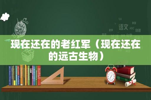 现在还在的老红军（现在还在的远古生物）