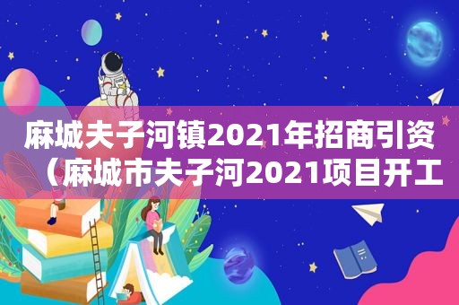 麻城夫子河镇2021年招商引资（麻城市夫子河2021项目开工）