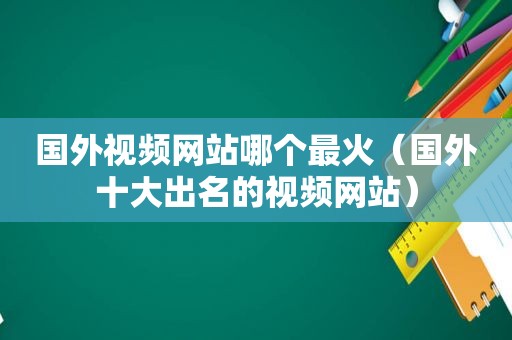 国外视频网站哪个最火（国外十大出名的视频网站）