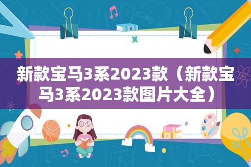 新款宝马3系2023款（新款宝马3系2023款图片大全）