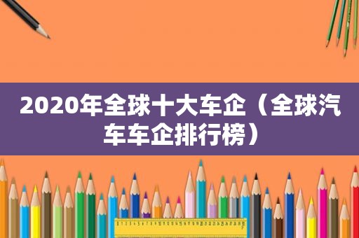 2020年全球十大车企（全球汽车车企排行榜）