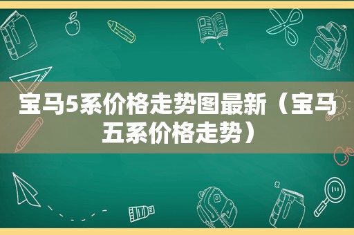 宝马5系价格走势图最新（宝马五系价格走势）