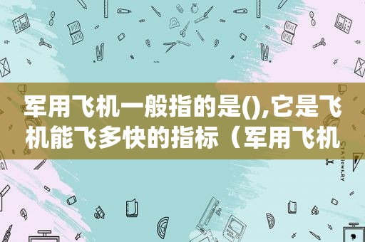 军用飞机一般指的是(),它是飞机能飞多快的指标（军用飞机一般指的是什么机型）