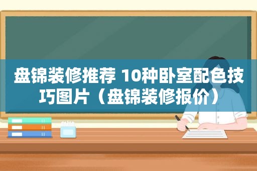 盘锦装修推荐 10种卧室配色技巧图片（盘锦装修报价）