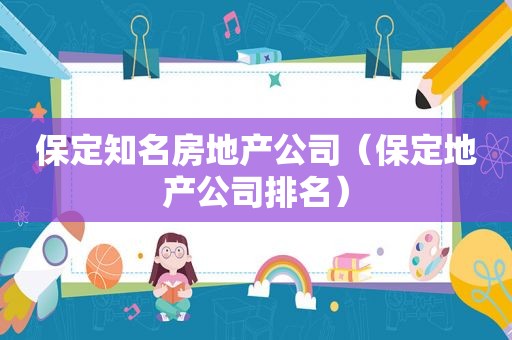 保定知名房地产公司（保定地产公司排名）