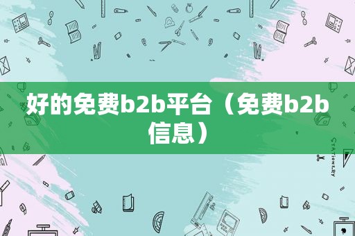 好的免费b2b平台（免费b2b信息）