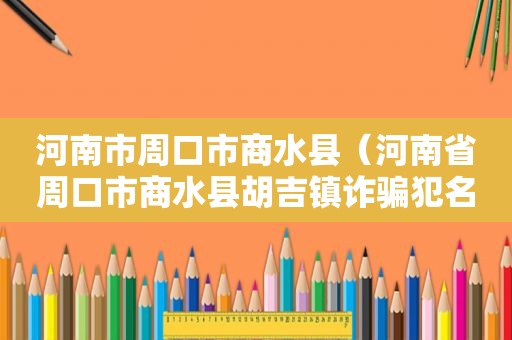 河南市周口市商水县（河南省周口市商水县胡吉镇诈骗犯名单）