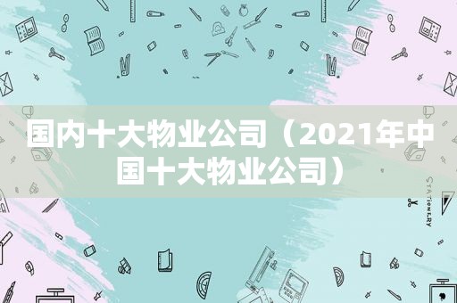 国内十大物业公司（2021年中国十大物业公司）