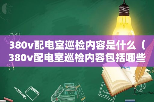 380v配电室巡检内容是什么（380v配电室巡检内容包括哪些）