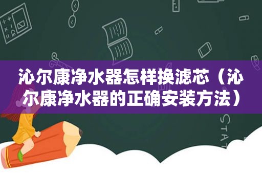 沁尔康净水器怎样换滤芯（沁尔康净水器的正确安装方法）