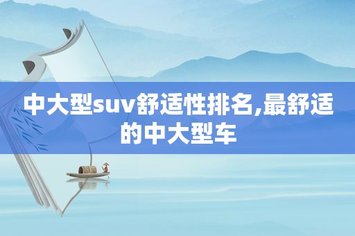 中大型suv舒适性排名,最舒适的中大型车