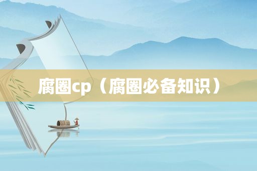 腐圈cp（腐圈必备知识）