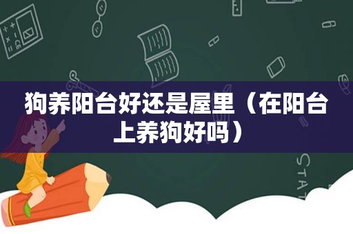 狗养阳台好还是屋里（在阳台上养狗好吗）