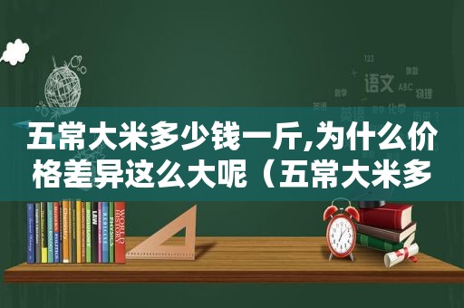 五常大米多少钱一斤,为什么价格差异这么大呢（五常大米多少钱一斤,为什么价格差异这么大呀）