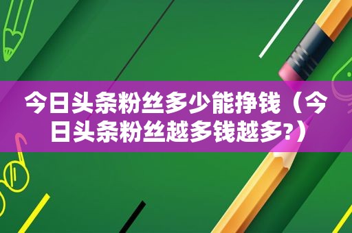 今日头条粉丝多少能挣钱（今日头条粉丝越多钱越多?）