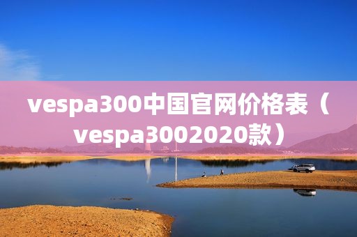 vespa300中国官网价格表（vespa3002020款）