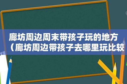 廊坊周边周末带孩子玩的地方（廊坊周边带孩子去哪里玩比较好）