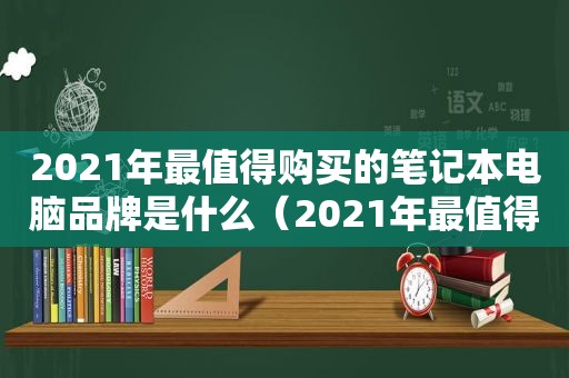 2021年最值得购买的笔记本电脑品牌是什么（2021年最值得购买的笔记本电脑品牌排行榜）