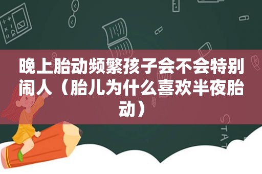 晚上胎动频繁孩子会不会特别闹人（胎儿为什么喜欢半夜胎动）