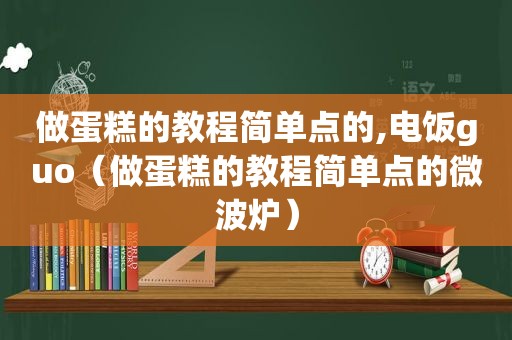 做蛋糕的教程简单点的,电饭guo（做蛋糕的教程简单点的微波炉）