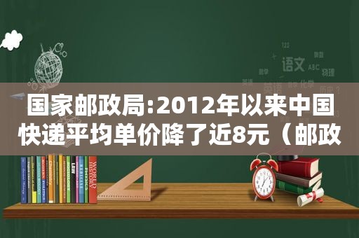 国家邮政局:2012年以来中国快递平均单价降了近8元（邮政快递基础价格）