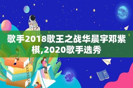 歌手2018歌王之战华晨宇邓紫棋,2020歌手选秀