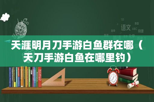 天涯明月刀手游白鱼群在哪（天刀手游白鱼在哪里钓）