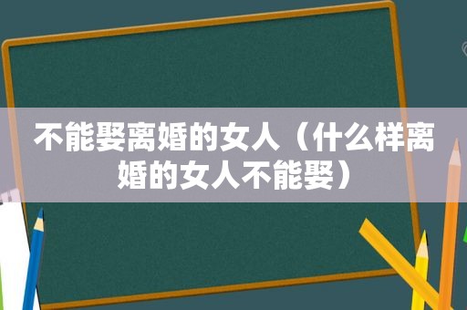 不能娶离婚的女人（什么样离婚的女人不能娶）