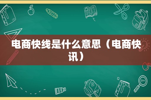 电商快线是什么意思（电商快讯）