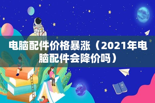 电脑配件价格暴涨（2021年电脑配件会降价吗）