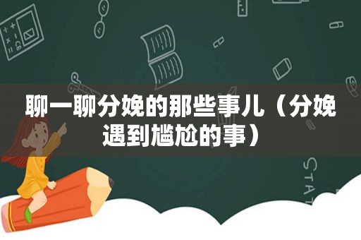 聊一聊分娩的那些事儿（分娩遇到尴尬的事）