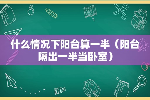 什么情况下阳台算一半（阳台隔出一半当卧室）