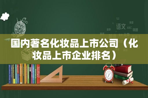 国内著名化妆品上市公司（化妆品上市企业排名）