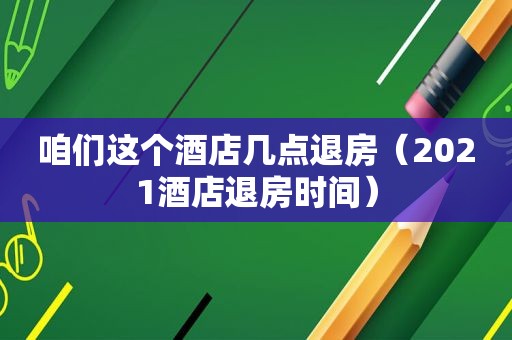 咱们这个酒店几点退房（2021酒店退房时间）