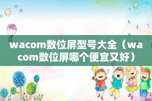 wacom数位屏型号大全（wacom数位屏哪个便宜又好）