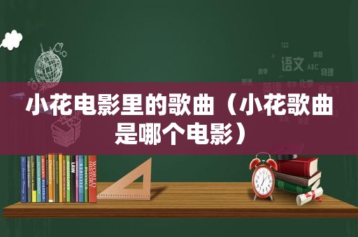 小花电影里的歌曲（小花歌曲是哪个电影）