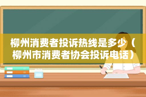 柳州消费者投诉热线是多少（柳州市消费者协会投诉电话）