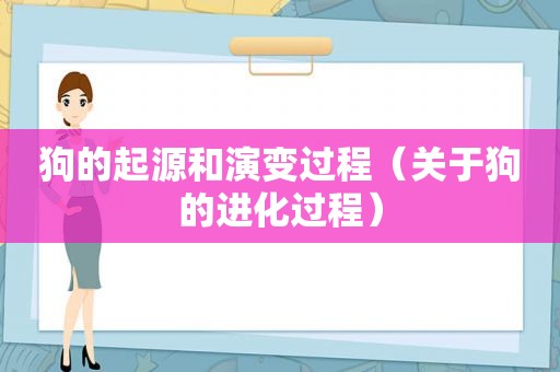 狗的起源和演变过程（关于狗的进化过程）