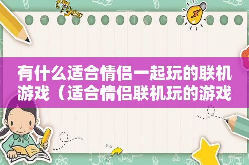 有什么适合情侣一起玩的联机游戏（适合情侣联机玩的游戏手机游戏）