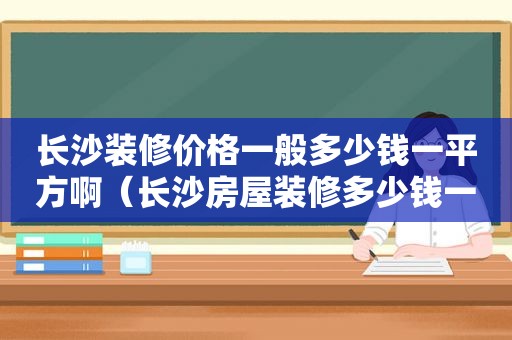 长沙装修价格一般多少钱一平方啊（长沙房屋装修多少钱一平方）